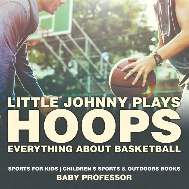 Little Johnny Plays Hoops: Everything about Basketball - Sports for Kids Children's Sports & Outdoors Books - Paperback