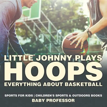 Little Johnny Plays Hoops: Everything about Basketball - Sports for Kids Children's Sports & Outdoors Books - Paperback